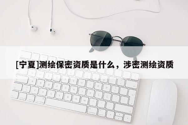 [寧夏]測繪保密資質(zhì)是什么，涉密測繪資質(zhì)