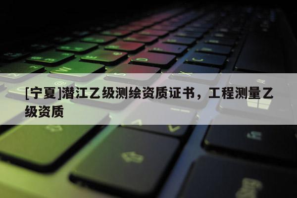 [寧夏]潛江乙級測繪資質(zhì)證書，工程測量乙級資質(zhì)