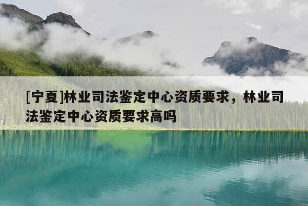 [寧夏]林業(yè)司法鑒定中心資質要求，林業(yè)司法鑒定中心資質要求高嗎