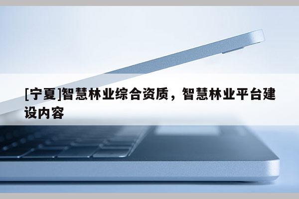 [寧夏]智慧林業(yè)綜合資質(zhì)，智慧林業(yè)平臺(tái)建設(shè)內(nèi)容