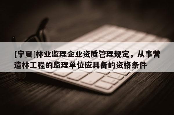 [寧夏]林業(yè)監(jiān)理企業(yè)資質(zhì)管理規(guī)定，從事營造林工程的監(jiān)理單位應(yīng)具備的資格條件