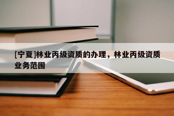 [寧夏]林業(yè)丙級資質(zhì)的辦理，林業(yè)丙級資質(zhì)業(yè)務范圍