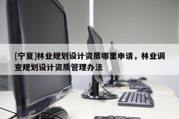 [寧夏]林業(yè)規(guī)劃設計資質哪里申請，林業(yè)調查規(guī)劃設計資質管理辦法