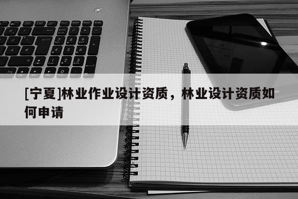 [寧夏]林業(yè)作業(yè)設(shè)計(jì)資質(zhì)，林業(yè)設(shè)計(jì)資質(zhì)如何申請(qǐng)