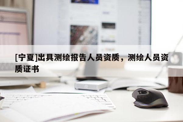 [寧夏]出具測繪報告人員資質(zhì)，測繪人員資質(zhì)證書