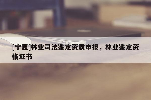 [寧夏]林業(yè)司法鑒定資質申報，林業(yè)鑒定資格證書