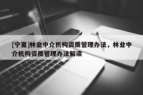 [寧夏]林業(yè)中介機構(gòu)資質(zhì)管理辦法，林業(yè)中介機構(gòu)資質(zhì)管理辦法解讀