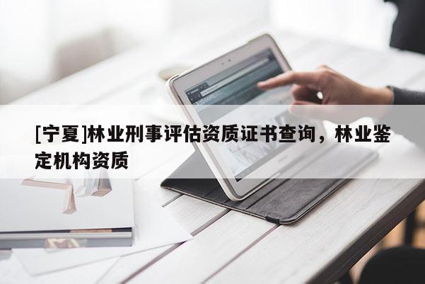 [寧夏]林業(yè)刑事評估資質(zhì)證書查詢，林業(yè)鑒定機(jī)構(gòu)資質(zhì)