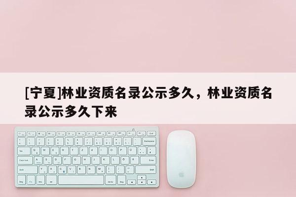 [寧夏]林業(yè)資質(zhì)名錄公示多久，林業(yè)資質(zhì)名錄公示多久下來