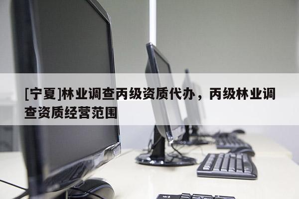 [寧夏]林業(yè)調(diào)查丙級(jí)資質(zhì)代辦，丙級(jí)林業(yè)調(diào)查資質(zhì)經(jīng)營(yíng)范圍