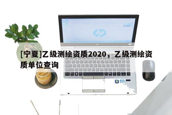 [寧夏]乙級(jí)測(cè)繪資質(zhì)2020，乙級(jí)測(cè)繪資質(zhì)單位查詢(xún)