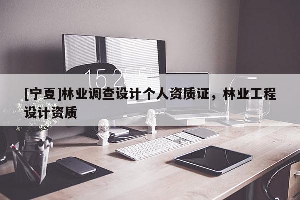 [寧夏]林業(yè)調(diào)查設(shè)計(jì)個(gè)人資質(zhì)證，林業(yè)工程設(shè)計(jì)資質(zhì)