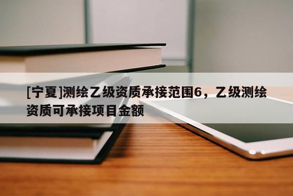 [寧夏]測(cè)繪乙級(jí)資質(zhì)承接范圍6，乙級(jí)測(cè)繪資質(zhì)可承接項(xiàng)目金額