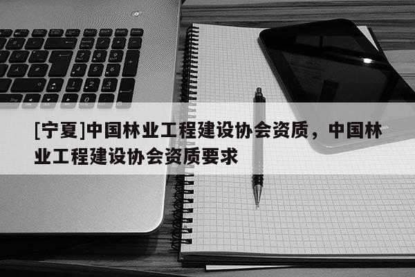 [寧夏]中國林業(yè)工程建設(shè)協(xié)會資質(zhì)，中國林業(yè)工程建設(shè)協(xié)會資質(zhì)要求