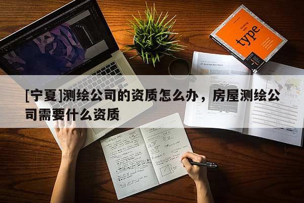 [寧夏]測繪公司的資質(zhì)怎么辦，房屋測繪公司需要什么資質(zhì)