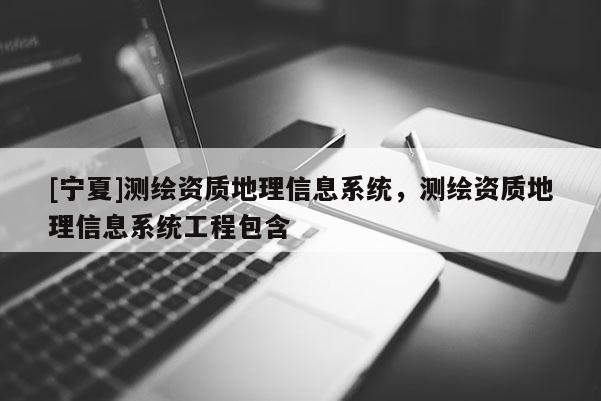 [寧夏]測繪資質(zhì)地理信息系統(tǒng)，測繪資質(zhì)地理信息系統(tǒng)工程包含