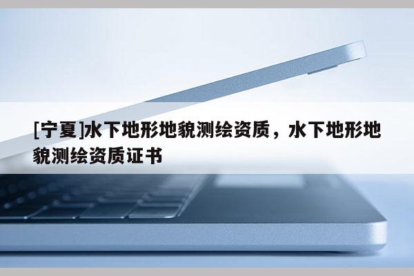 [寧夏]水下地形地貌測繪資質(zhì)，水下地形地貌測繪資質(zhì)證書