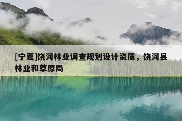 [寧夏]饒河林業(yè)調(diào)查規(guī)劃設(shè)計資質(zhì)，饒河縣林業(yè)和草原局