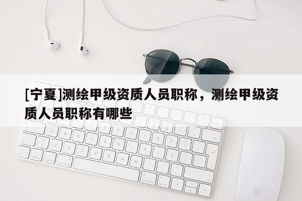 [寧夏]測(cè)繪甲級(jí)資質(zhì)人員職稱，測(cè)繪甲級(jí)資質(zhì)人員職稱有哪些