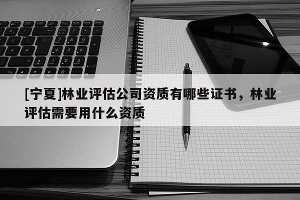 [寧夏]林業(yè)評估公司資質(zhì)有哪些證書，林業(yè)評估需要用什么資質(zhì)