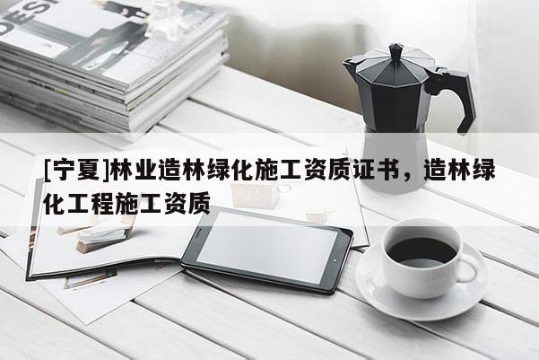 [寧夏]林業(yè)造林綠化施工資質(zhì)證書，造林綠化工程施工資質(zhì)