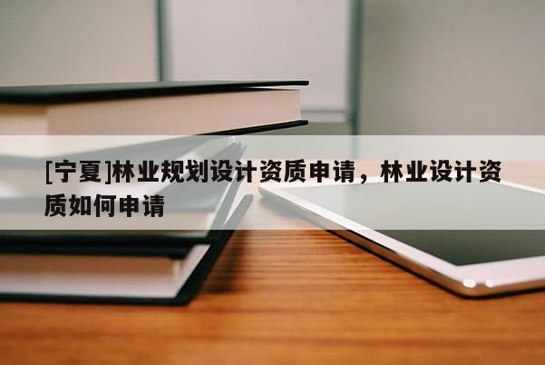 [寧夏]林業(yè)規(guī)劃設(shè)計資質(zhì)申請，林業(yè)設(shè)計資質(zhì)如何申請