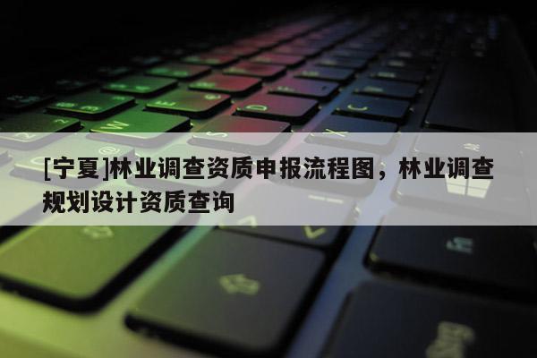 [寧夏]林業(yè)調查資質申報流程圖，林業(yè)調查規(guī)劃設計資質查詢