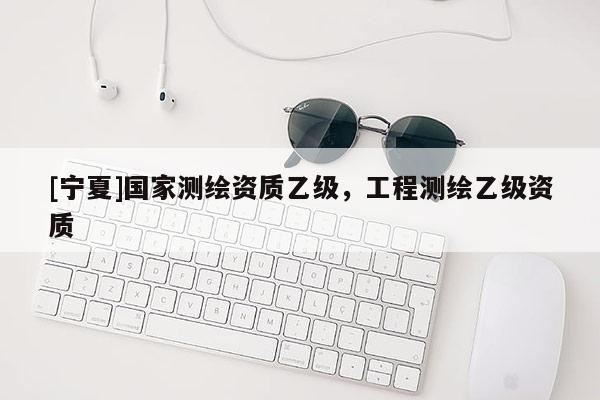 [寧夏]國家測繪資質(zhì)乙級，工程測繪乙級資質(zhì)