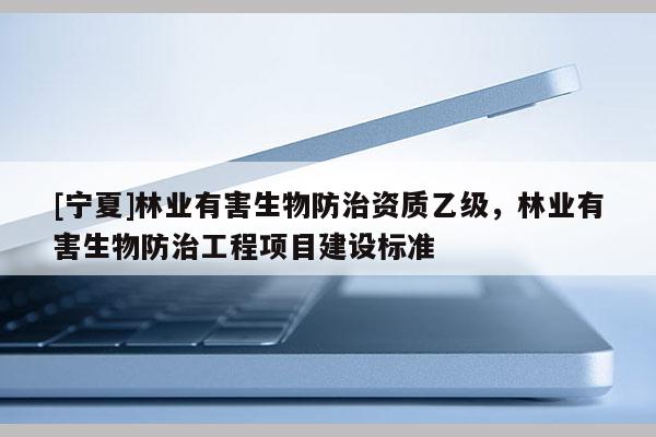 [寧夏]林業(yè)有害生物防治資質(zhì)乙級，林業(yè)有害生物防治工程項(xiàng)目建設(shè)標(biāo)準(zhǔn)