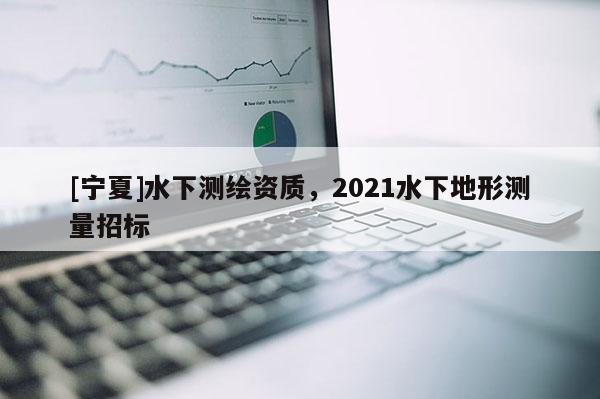 [寧夏]水下測繪資質(zhì)，2021水下地形測量招標(biāo)