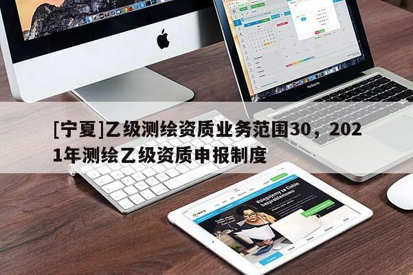 [寧夏]乙級測繪資質(zhì)業(yè)務(wù)范圍30，2021年測繪乙級資質(zhì)申報制度