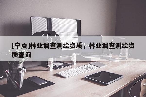 [寧夏]林業(yè)調(diào)查測(cè)繪資質(zhì)，林業(yè)調(diào)查測(cè)繪資質(zhì)查詢