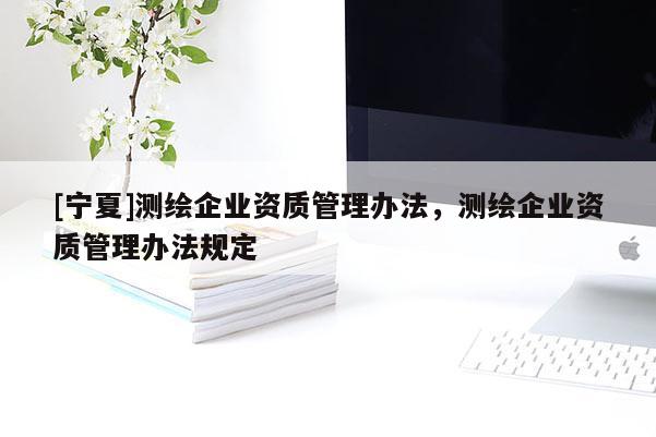 [寧夏]測繪企業(yè)資質(zhì)管理辦法，測繪企業(yè)資質(zhì)管理辦法規(guī)定