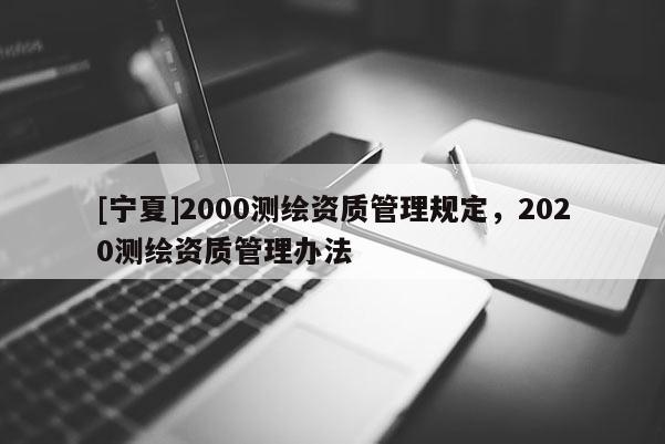 [寧夏]2000測繪資質(zhì)管理規(guī)定，2020測繪資質(zhì)管理辦法