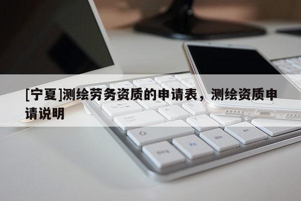 [寧夏]測(cè)繪勞務(wù)資質(zhì)的申請(qǐng)表，測(cè)繪資質(zhì)申請(qǐng)說明