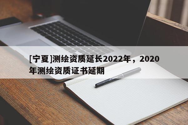 [寧夏]測繪資質延長2022年，2020年測繪資質證書延期