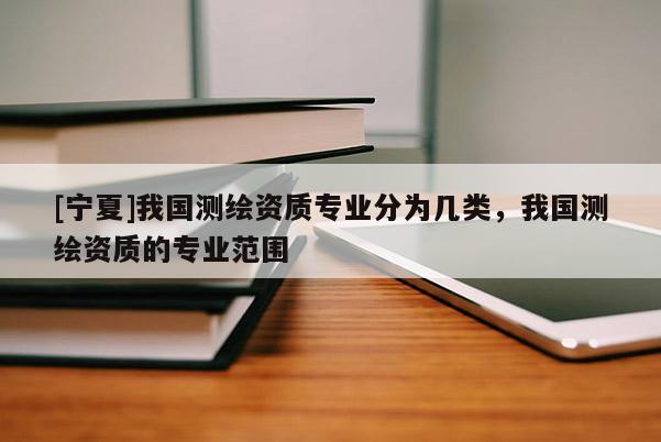 [寧夏]我國測繪資質(zhì)專業(yè)分為幾類，我國測繪資質(zhì)的專業(yè)范圍