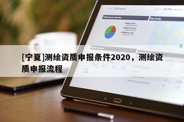 [寧夏]測(cè)繪資質(zhì)申報(bào)條件2020，測(cè)繪資質(zhì)申報(bào)流程