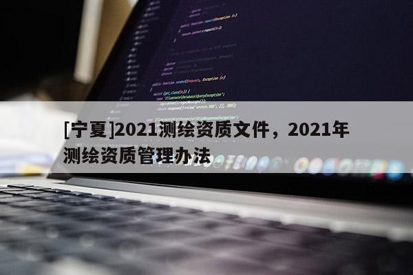 [寧夏]2021測繪資質(zhì)文件，2021年測繪資質(zhì)管理辦法