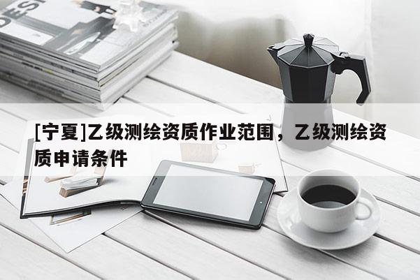 [寧夏]乙級(jí)測(cè)繪資質(zhì)作業(yè)范圍，乙級(jí)測(cè)繪資質(zhì)申請(qǐng)條件