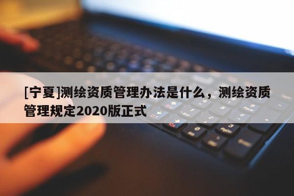 [寧夏]測繪資質(zhì)管理辦法是什么，測繪資質(zhì)管理規(guī)定2020版正式