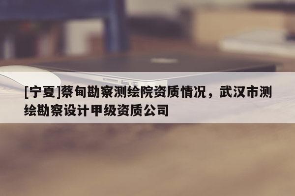 [寧夏]蔡甸勘察測繪院資質(zhì)情況，武漢市測繪勘察設(shè)計甲級資質(zhì)公司