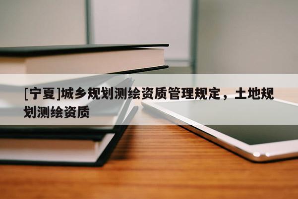 [寧夏]城鄉(xiāng)規(guī)劃測繪資質管理規(guī)定，土地規(guī)劃測繪資質