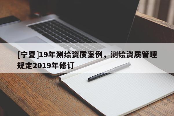 [寧夏]19年測(cè)繪資質(zhì)案例，測(cè)繪資質(zhì)管理規(guī)定2019年修訂