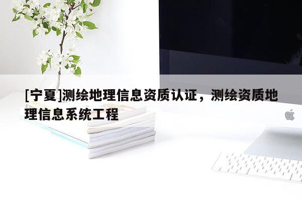 [寧夏]測(cè)繪地理信息資質(zhì)認(rèn)證，測(cè)繪資質(zhì)地理信息系統(tǒng)工程