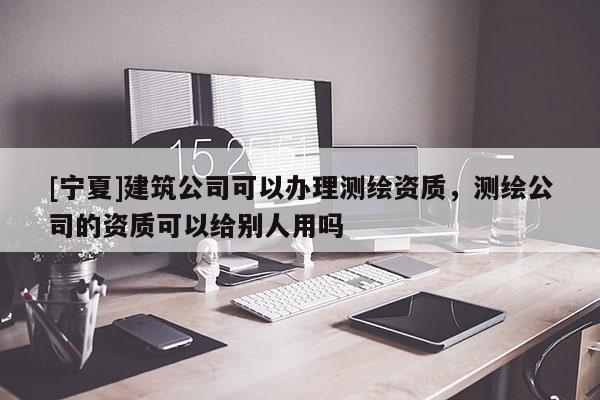 [寧夏]建筑公司可以辦理測繪資質(zhì)，測繪公司的資質(zhì)可以給別人用嗎