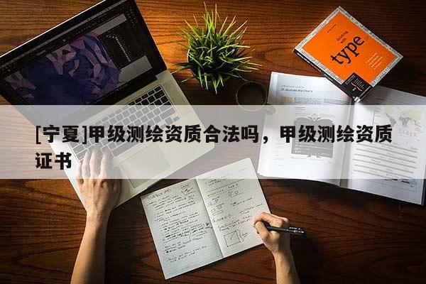 [寧夏]甲級測繪資質(zhì)合法嗎，甲級測繪資質(zhì)證書