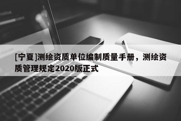 [寧夏]測(cè)繪資質(zhì)單位編制質(zhì)量手冊(cè)，測(cè)繪資質(zhì)管理規(guī)定2020版正式