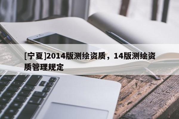 [寧夏]2014版測繪資質，14版測繪資質管理規(guī)定