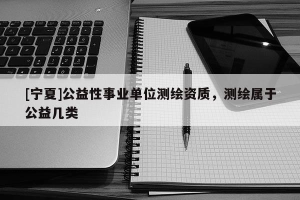 [寧夏]公益性事業(yè)單位測繪資質(zhì)，測繪屬于公益幾類